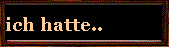 ich hatte..